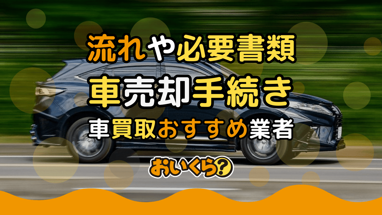 車売却手続きの流れや必要書類を解説!買取実績や高く売るコツも