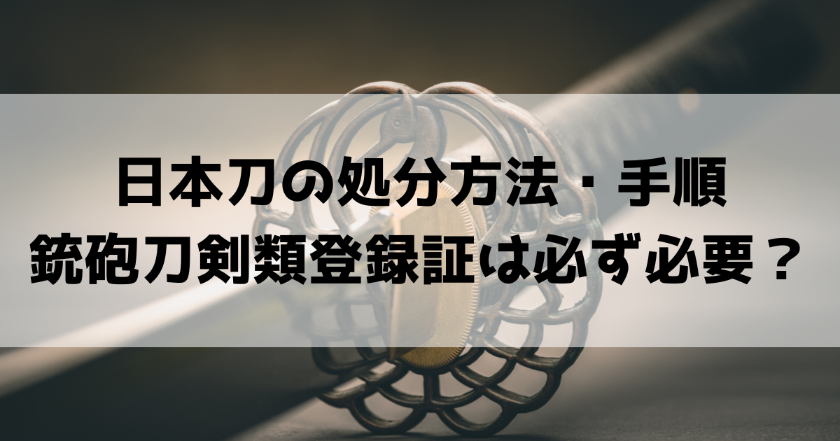 日本刀の処分方法と手順を徹底解説!銃砲刀剣類登録証は必ず必要?