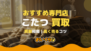 こたつ買取おすすめの業者7選！ タイプ別買取相場や買取方法などについて解説！