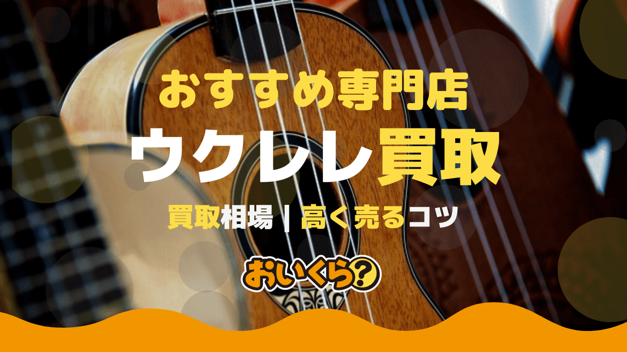ウクレレおすすめ買取業者7選！需要はあるの？高く売るコツも紹介 