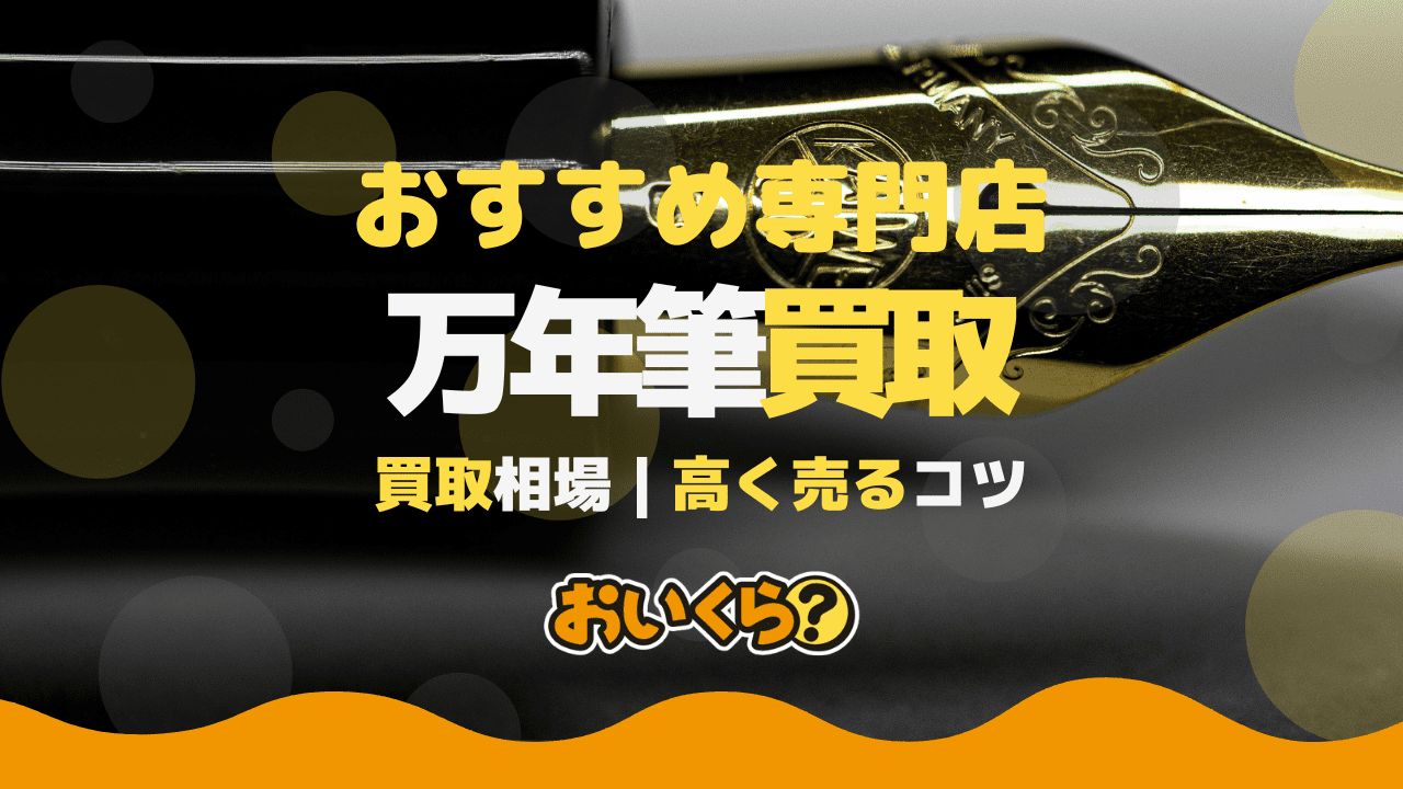 万年筆おすすめ買取業者5選!買取相場・高く売るコツも!壊れても売れるの?