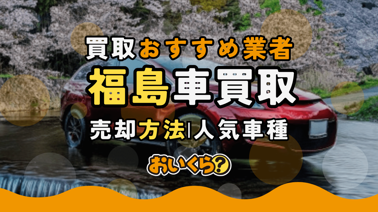 福島県の車買取でおすすめの業者5選!業者選びのポイントや高く売るコツ