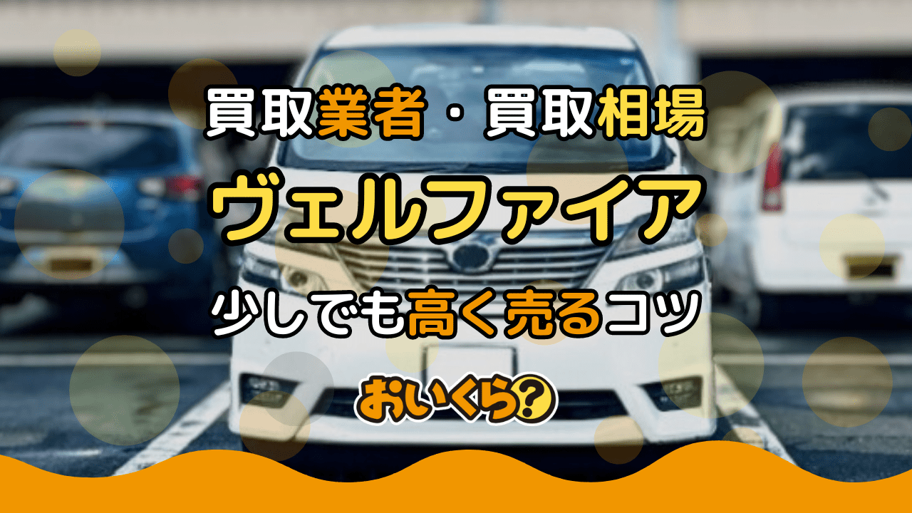 ヴェルファイア買取おすすめ業者7選!グレード別買取相場や少しでも高く売るコツ紹介