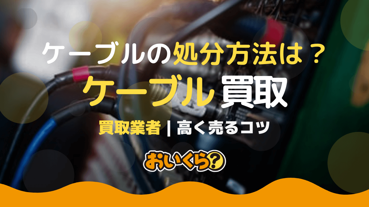 不要なケーブル買取業者6選！高く売るコツや正しい処分方法も解説