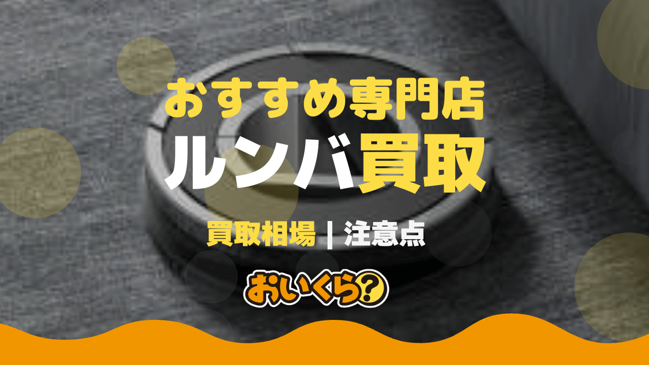 ルンバ買取おすすめ業者8選！各モデルの買取相場も紹介 - おいくら 
