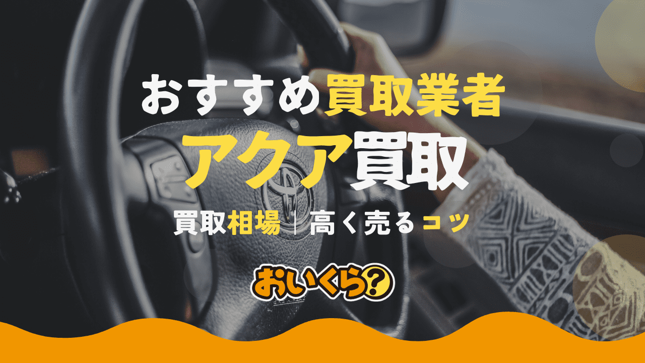 アクアの買取業者おすすめ3選!買取相場や高く売れる理由なども解説