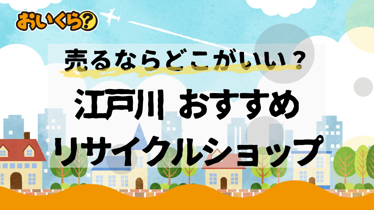 江戸川区のリサイクルショップ5選!おすすめ店舗と高く買取してもらうコツを紹介