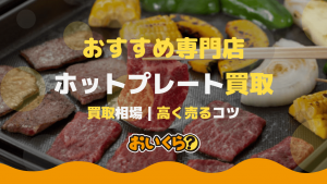 ホットプレート買取業者5選！買取相場とお得に売るコツを解説