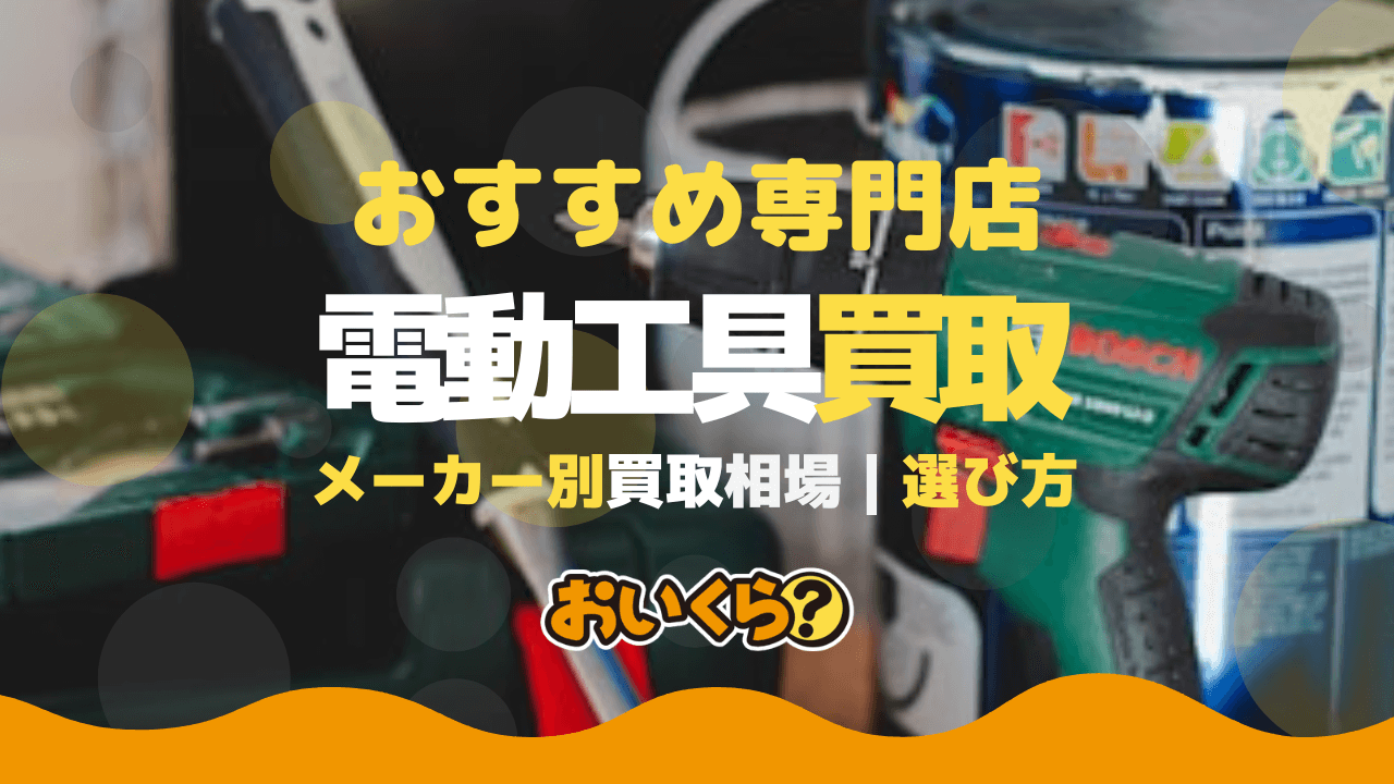 電動工具の買取業者おすすめ5選！買取相場や選び方なども解説