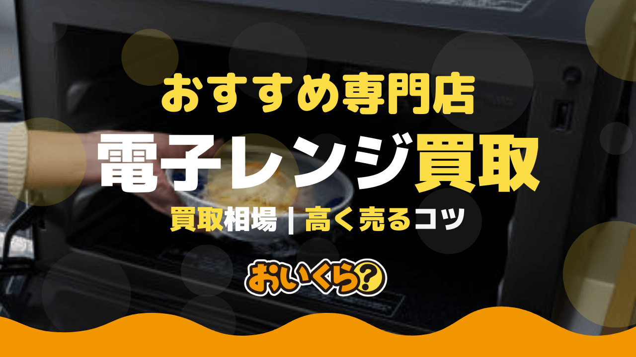 電子レンジの買取で損しない！古い・汚れたレンジを高く売る方法と査定 
