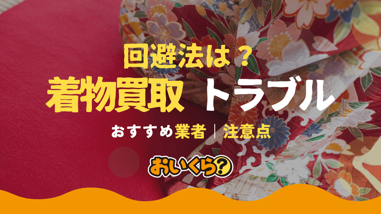 着物買取トラブル事例7選！回避法や買取業者選びの注意点も