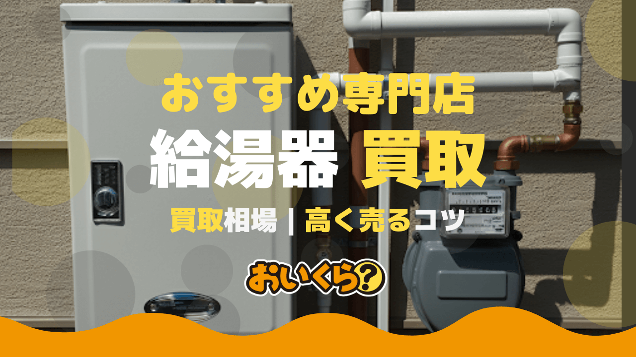 給湯器買取おすすめ業者4選！買取相場や高く売るコツも解説 