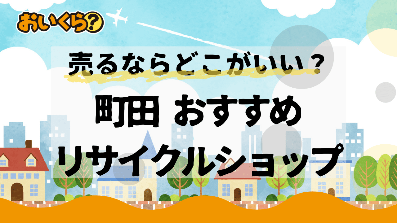 町田市におすすめのリサイクルショップ8選!手数料が不要なのはどこ?高く売るコツも