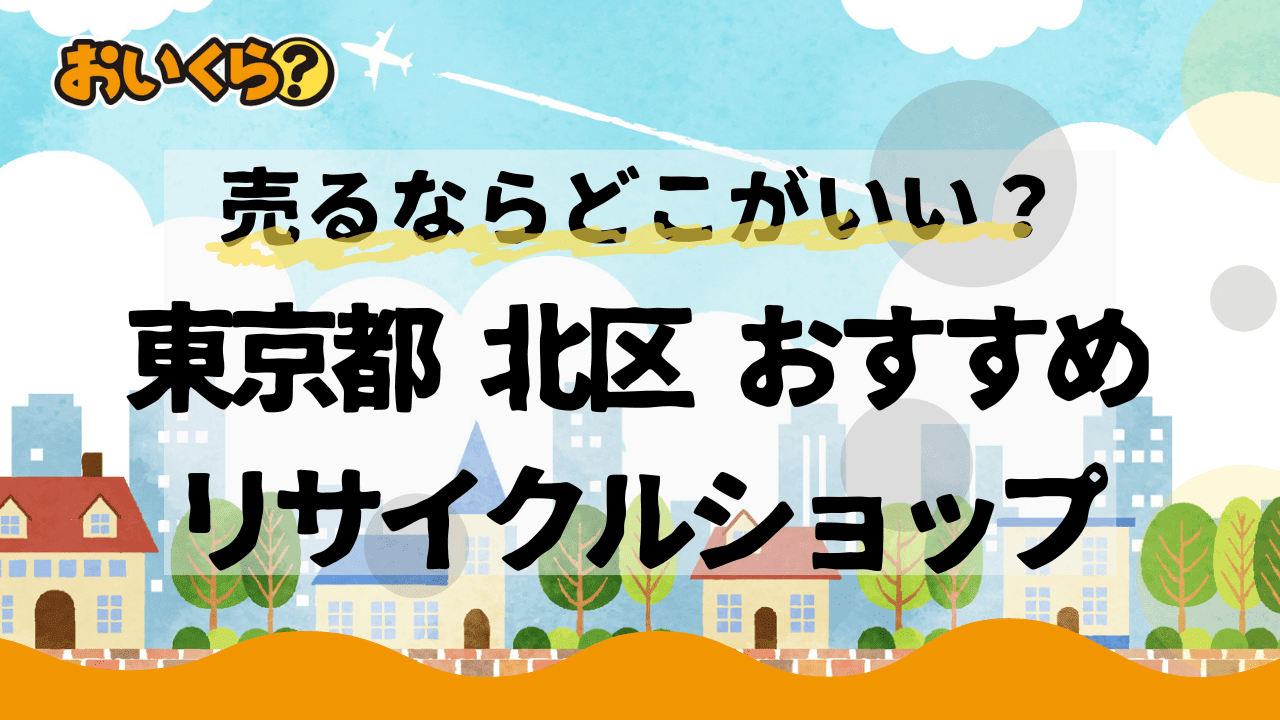 東京都北区でおすすめのリサイクルショップ6選! 不用品を高く売るコツも紹介