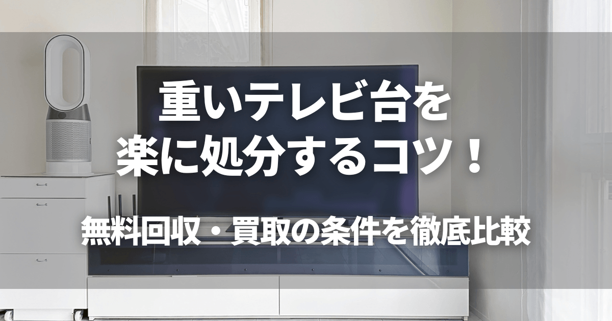 重いテレビ台を楽に処分するコツ！無料回収・買取の条件を徹底比較 