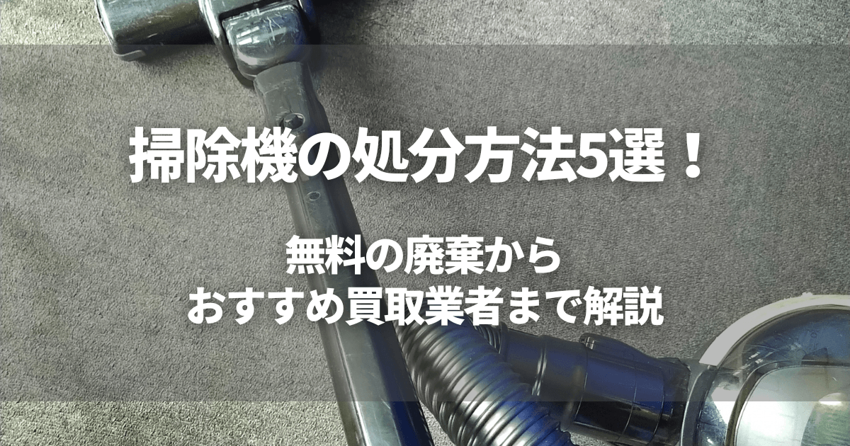 掃除機の処分方法5選!無料の廃棄からおすすめ買取業者まで解説