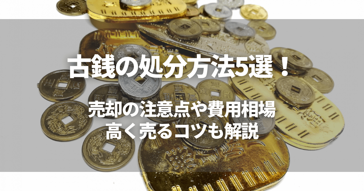 古銭の処分方法5選!売却の注意点や費用相場・高く売るコツも解説