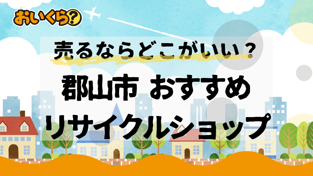 郡山市のリサイクルショップおすすめ3選!高額売却のコツとは?