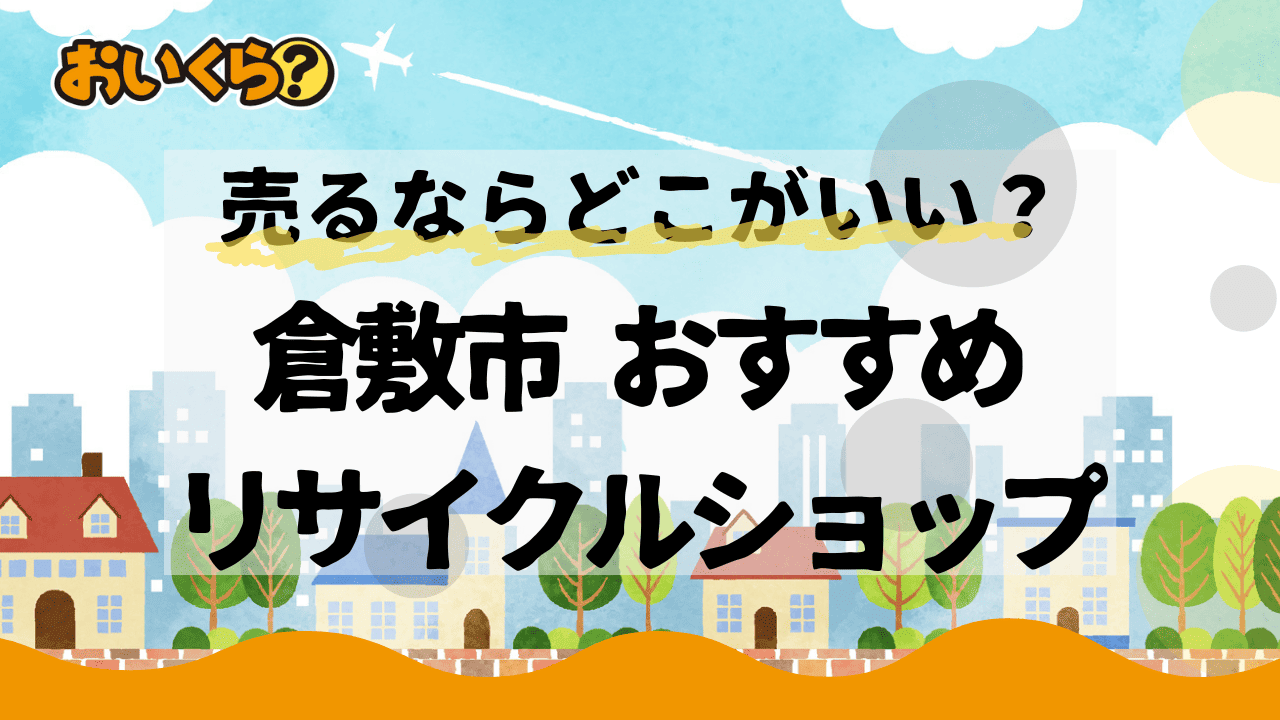 倉敷市対応のリサイクルショップおすすめ3選!優良店の選び方は?
