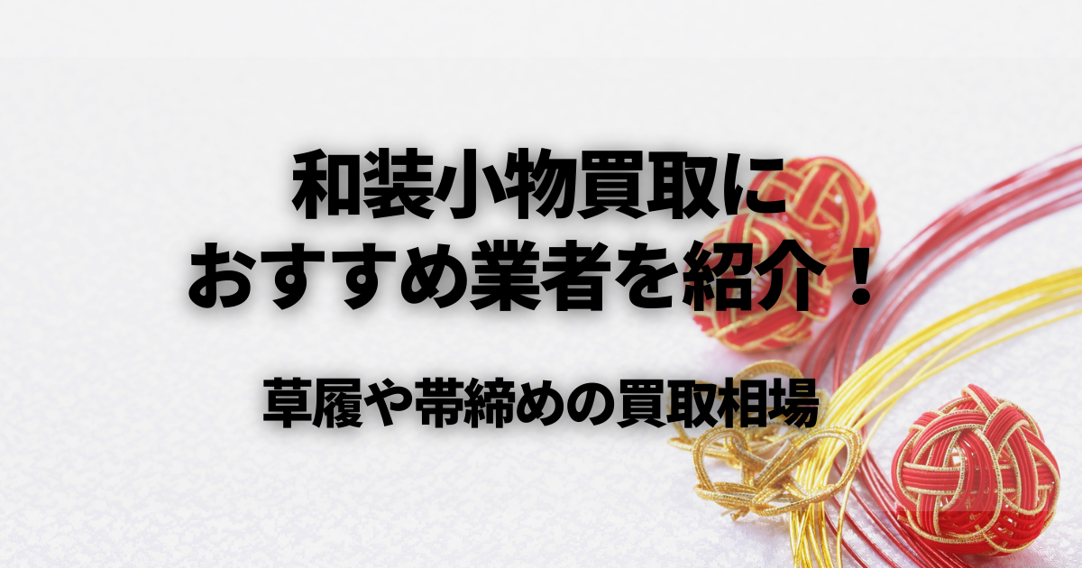 和装小物が高く売れる買取おすすめ業者7選！草履や帯締めの買取相場も紹介