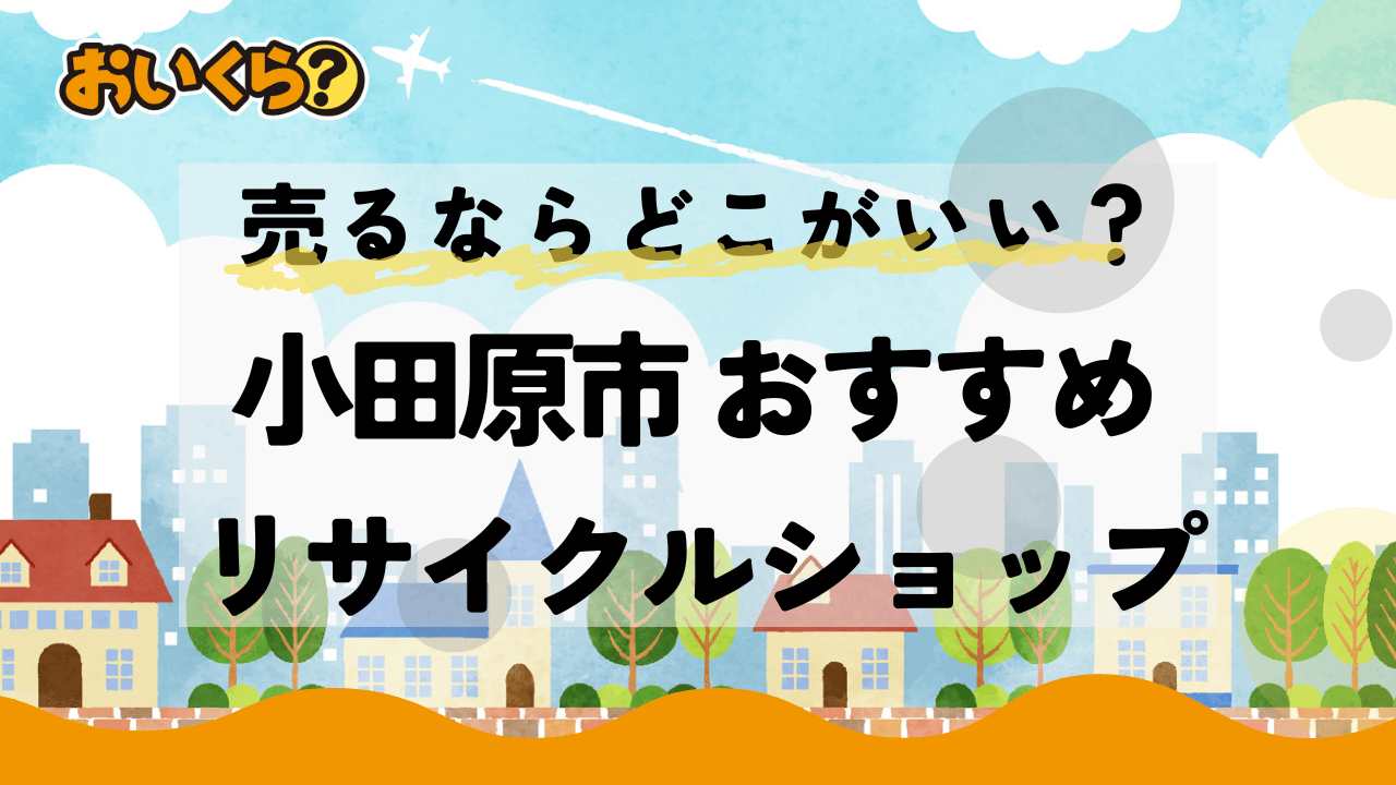 小田原市で出張買取対応のおすすめリサイクルショップ5選！高く売る方法も解説