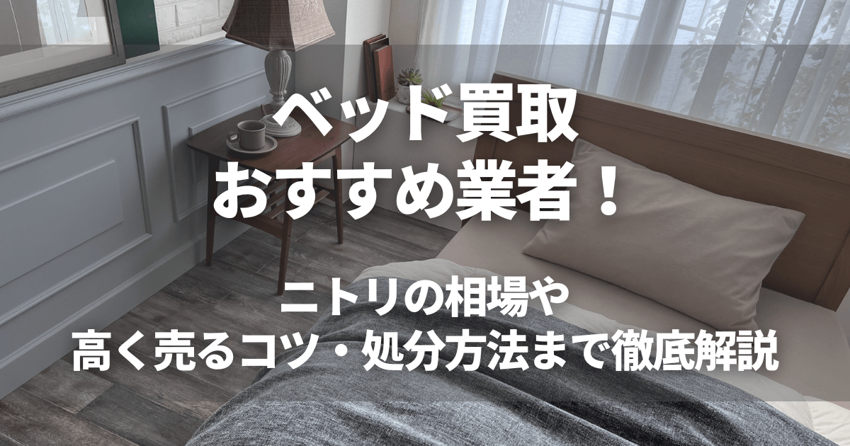 ベッド買取おすすめ業者5選！ニトリの相場や高く売るコツ・処分方法 