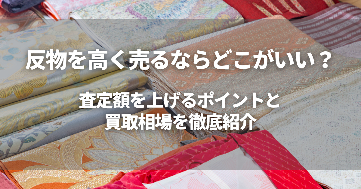 反物を高く売るならどこがいい？買取相場と査定額を上げるポイントを徹底紹介！