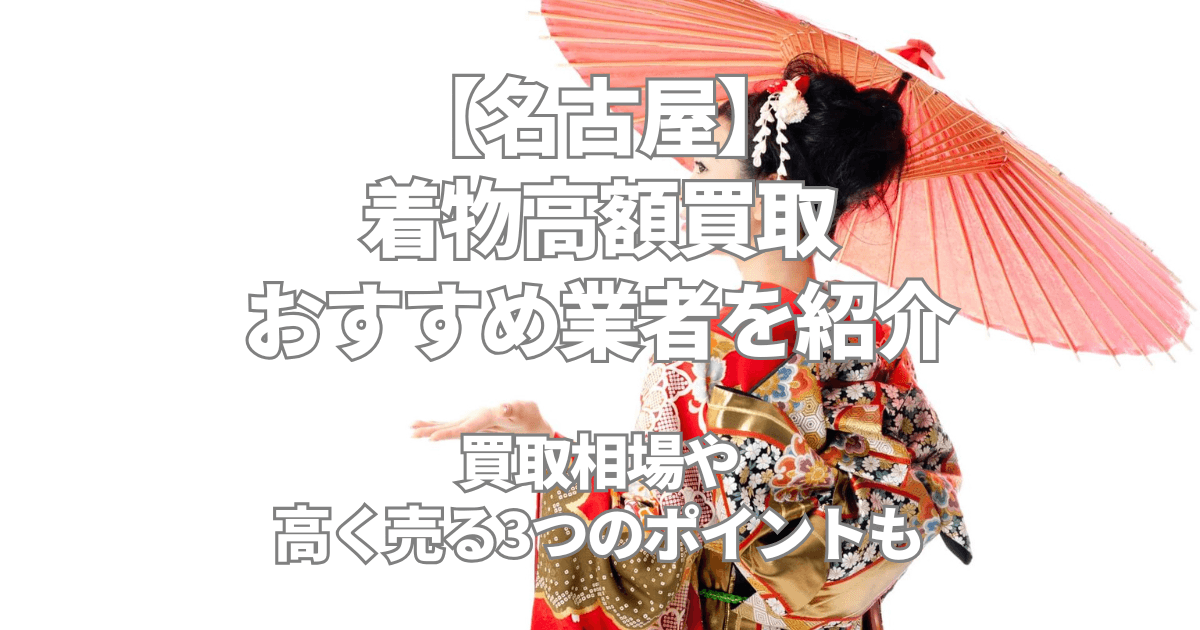 名古屋の着物高額買取おすすめ業者8選！買取相場や持ち込みの際に高く売る3つのポイントを紹介