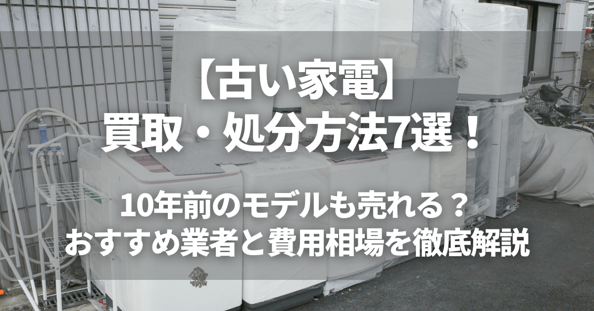 古い家電の買取・処分方法7選!10年前のモデルも売れる?おすすめ業者と費用相場を徹底解説