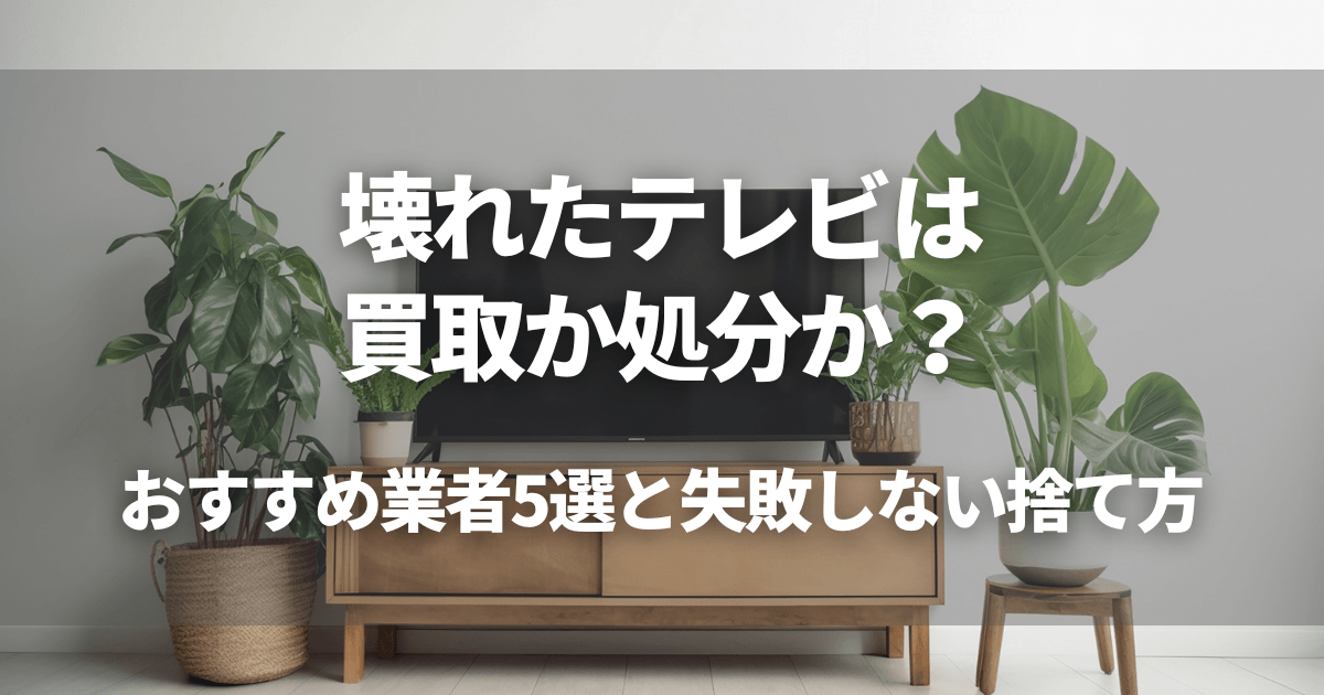 壊れたテレビは買取か処分か?おすすめ業者5選と失敗しない捨て方