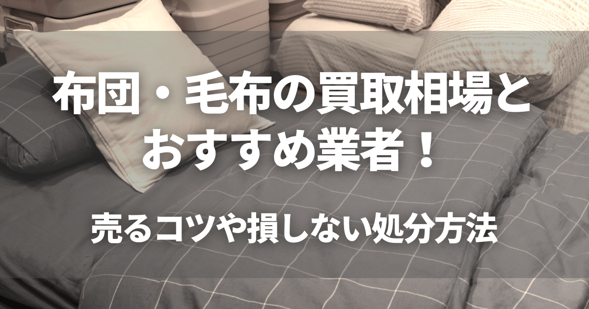 布団・毛布の買取相場とおすすめ業者7選！売るコツや損しない処分方法