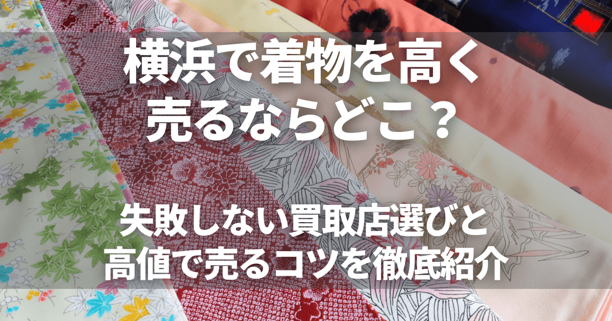 横浜で着物を高く売るならどこがおすすめ？失敗しない買取店選びと高値で売るコツを徹底紹介