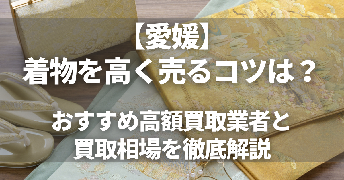 【愛媛】着物を高く売るコツは？おすすめ高額買取業者8選と買取相場を徹底解説