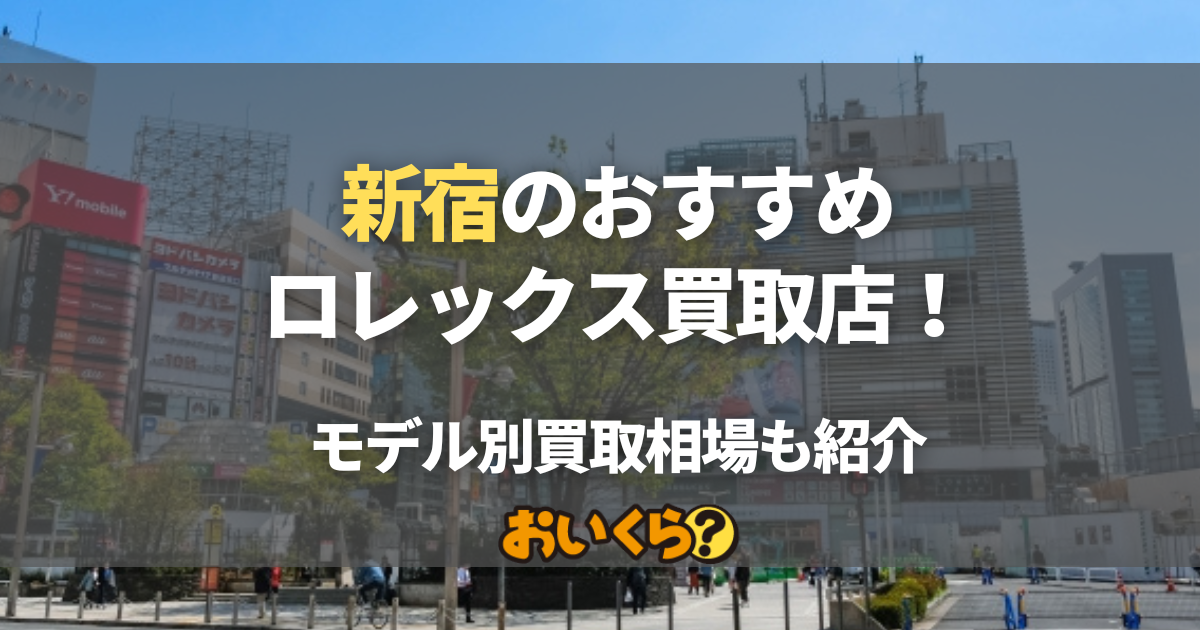 新宿のロレックス買取店おすすめ9選！売るならどこがいい？モデル別相場も紹介