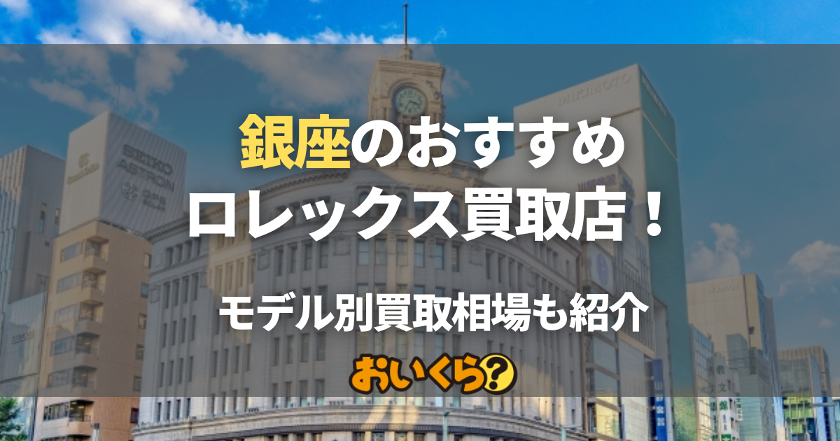 銀座のロレックス買取店おすすめ10選！ モデル別買取相場と高く売るコツも紹介