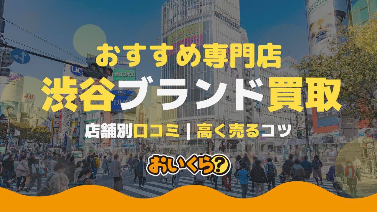 渋谷のブランド買取店おすすめ15選!口コミと特徴を徹底比較