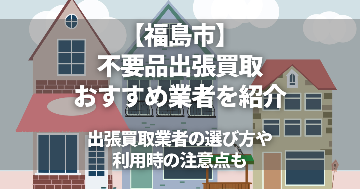 福島市のおすすめ出張買取業者7選！不要品の買取ならどこがいい？