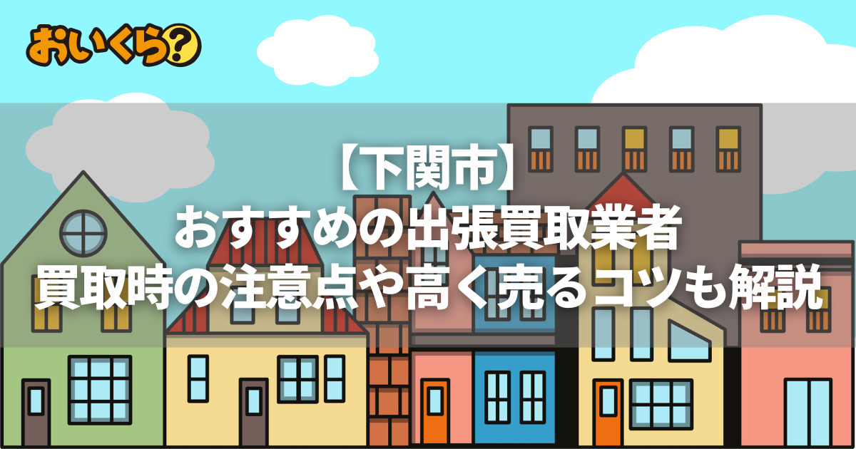 【下関市】おすすめの出張買取業者7選｜ 買取時の注意点や高く売るコツも解説