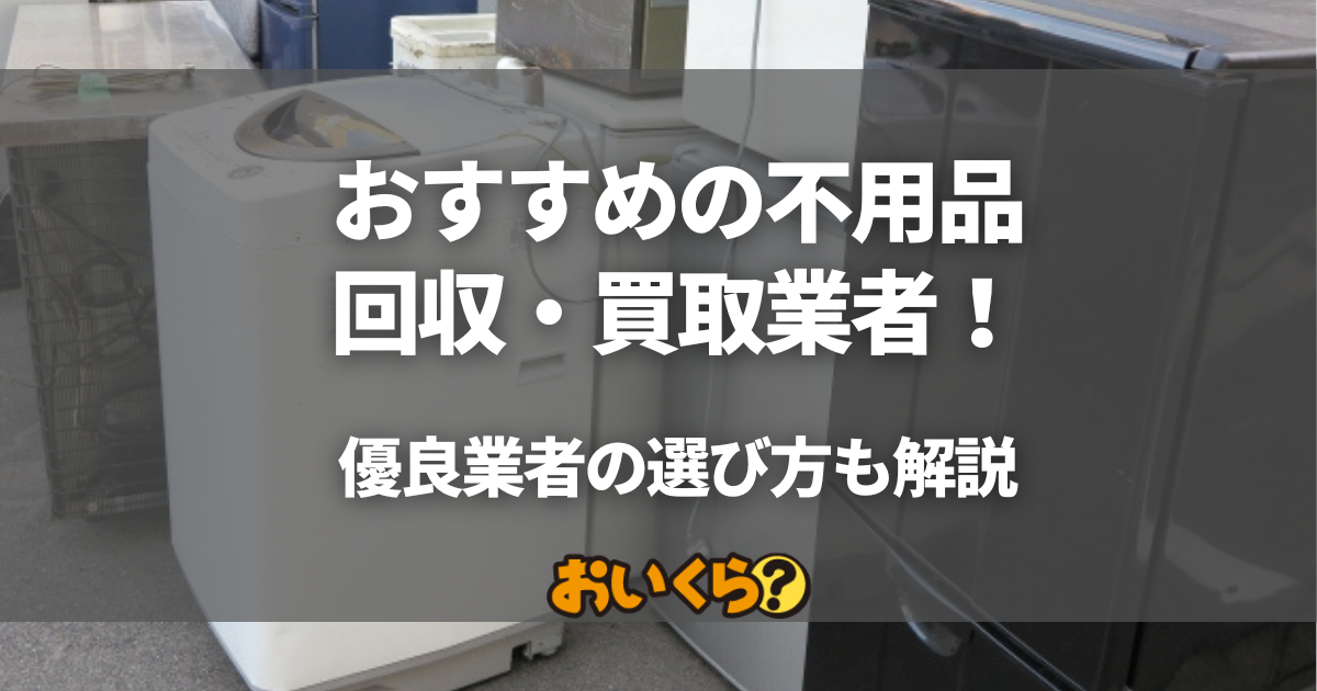 おすすめの不用品回収業者・買取業者11選！優良業者の選び方も解説