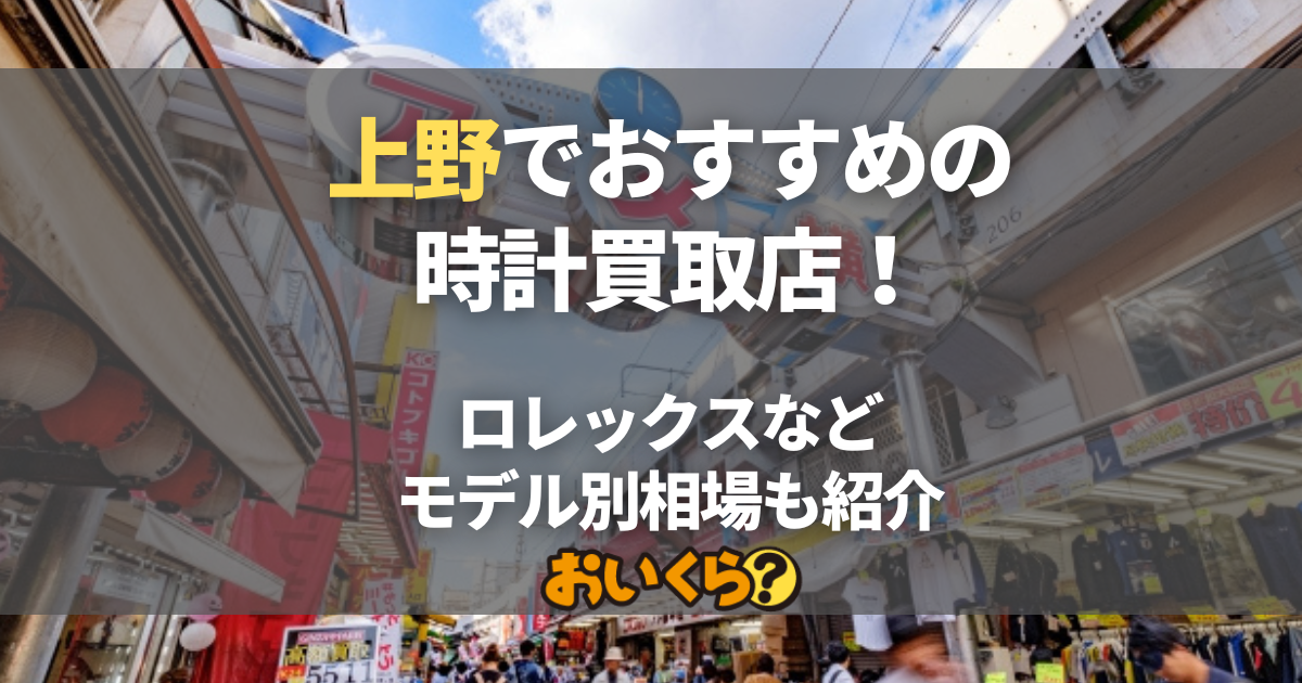 上野でおすすめの時計買取店9選！ロレックス・オメガなどモデル別相場も紹介
