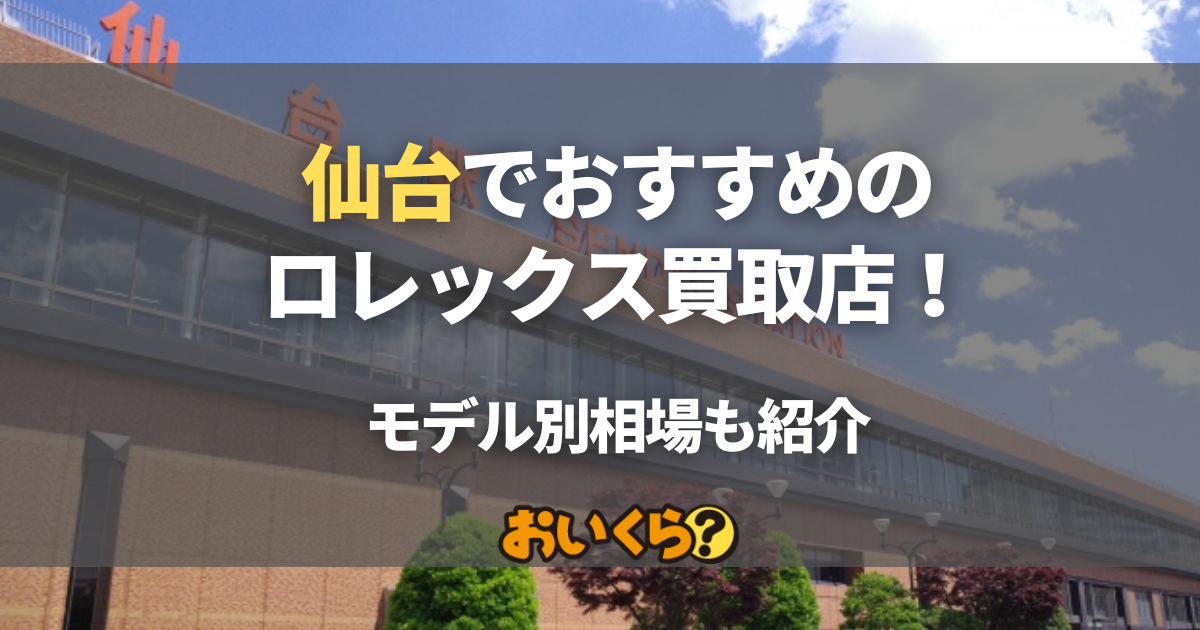 仙台でおすすめのロレックス買取店10選！モデル別相場や査定額アップのコツを解説