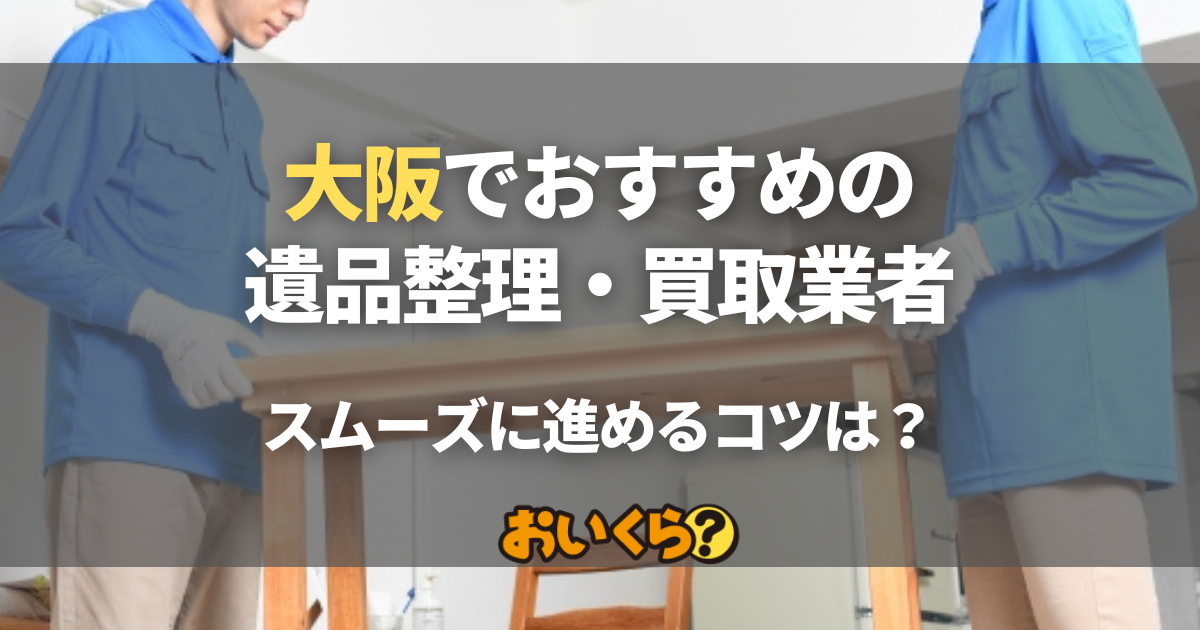 大阪の遺品整理・買取業者おすすめ10選！優良業者の選び方とスムーズに 