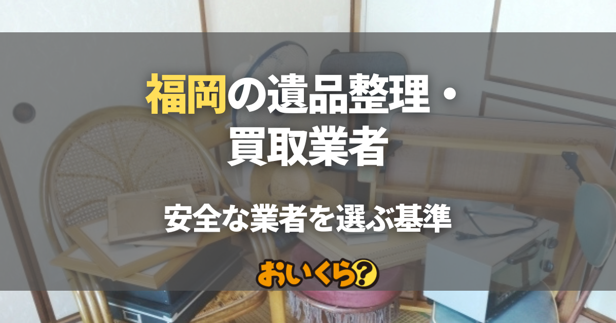福岡の遺品整理・買取業者10選！安全な業者を選ぶ基準とトラブルを防ぐ 