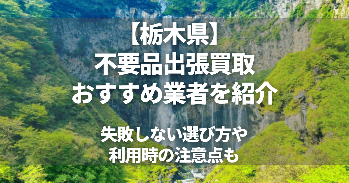 栃木県対応の出張買取業者を比較！不用品処分に役立つ選び方のポイントと注意点