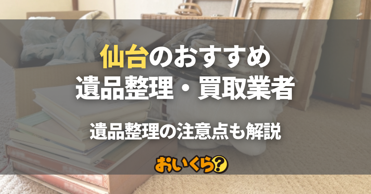仙台の遺品整理・買取業者おすすめ8選！遺品整理の注意点と業者の選び方を解説