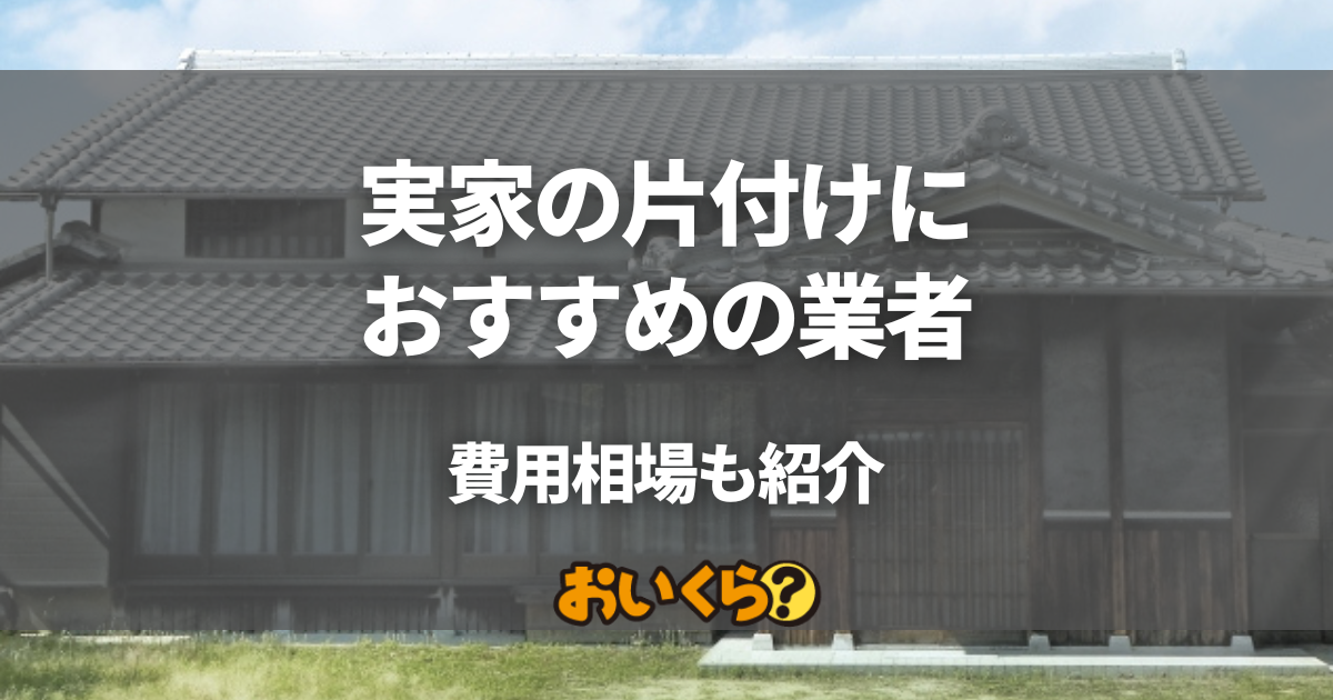 実家の片付け業者おすすめ6選！費用相場や安く抑えるコツも解説
